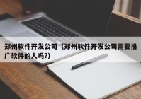 郑州软件开发公司（郑州软件开发公司需要推广软件的人吗?）