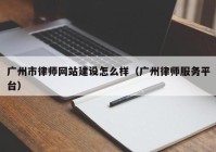 广州市律师网站建设怎么样（广州律师服务平台）