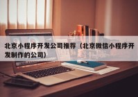 北京小程序开发公司推荐（北京微信小程序开发制作的公司）