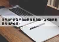 淮阴软件开发平台公司哪家靠谱（江苏淮阴软件科技产业园）
