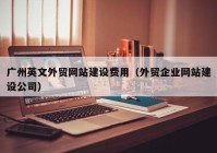 广州英文外贸网站建设费用（外贸企业网站建设公司）